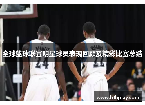 全球篮球联赛明星球员表现回顾及精彩比赛总结