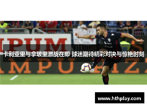 卡利亚里与拿玻里激战在即 球迷期待精彩对决与惊艳时刻