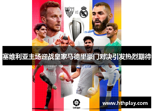 塞维利亚主场迎战皇家马德里豪门对决引发热烈期待