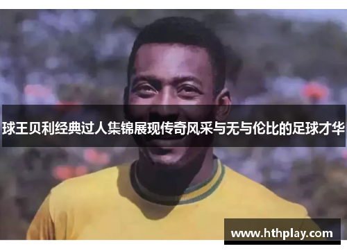 球王贝利经典过人集锦展现传奇风采与无与伦比的足球才华
