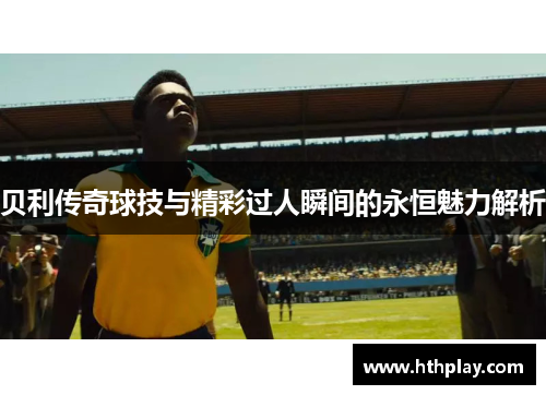 贝利传奇球技与精彩过人瞬间的永恒魅力解析
