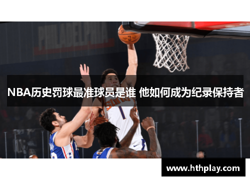 NBA历史罚球最准球员是谁 他如何成为纪录保持者