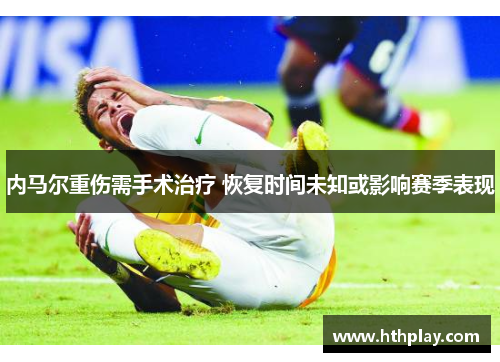内马尔重伤需手术治疗 恢复时间未知或影响赛季表现