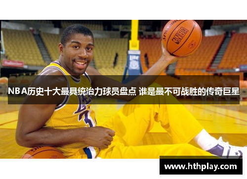 NBA历史十大最具统治力球员盘点 谁是最不可战胜的传奇巨星