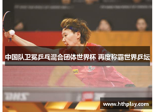 中国队卫冕乒乓混合团体世界杯 再度称霸世界乒坛