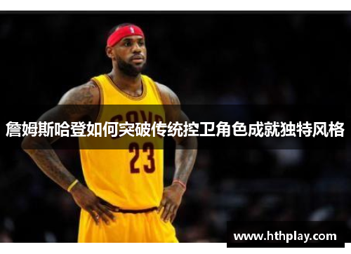 詹姆斯哈登如何突破传统控卫角色成就独特风格