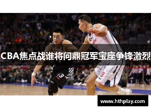 CBA焦点战谁将问鼎冠军宝座争锋激烈