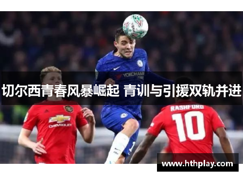 切尔西青春风暴崛起 青训与引援双轨并进