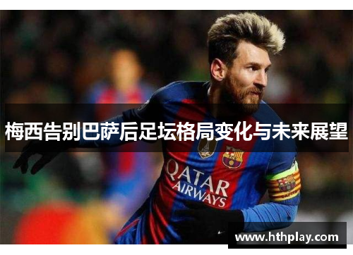 梅西告别巴萨后足坛格局变化与未来展望