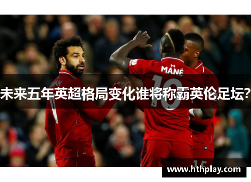 未来五年英超格局变化谁将称霸英伦足坛？