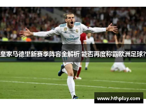 皇家马德里新赛季阵容全解析 能否再度称霸欧洲足球？