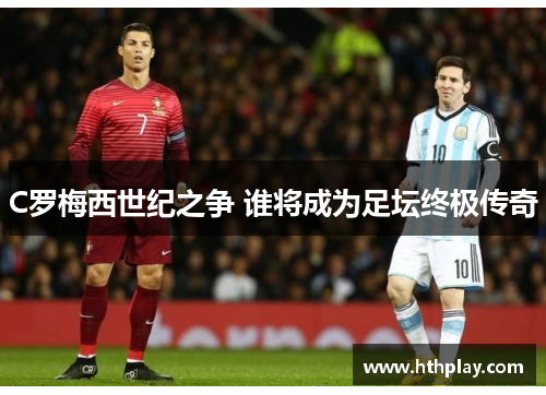 C罗梅西世纪之争 谁将成为足坛终极传奇
