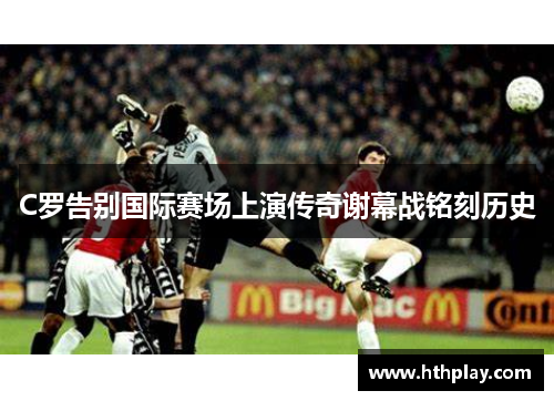 C罗告别国际赛场上演传奇谢幕战铭刻历史