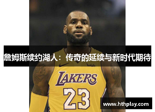 詹姆斯续约湖人：传奇的延续与新时代期待