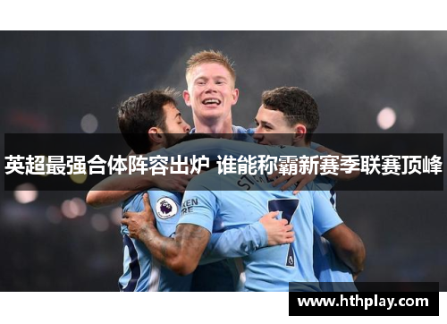 英超最强合体阵容出炉 谁能称霸新赛季联赛顶峰
