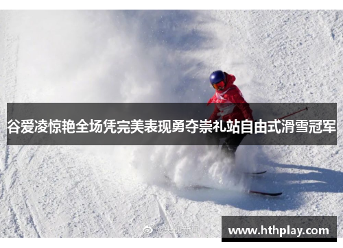 谷爱凌惊艳全场凭完美表现勇夺崇礼站自由式滑雪冠军