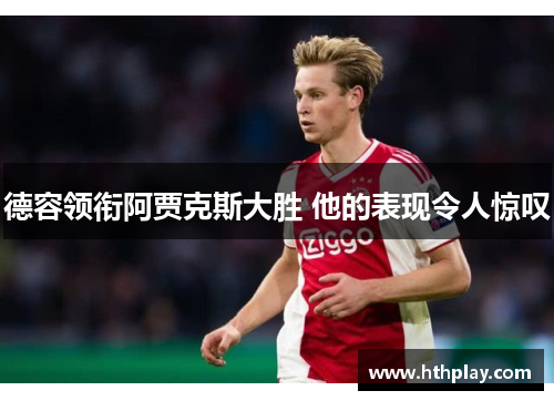 德容领衔阿贾克斯大胜 他的表现令人惊叹