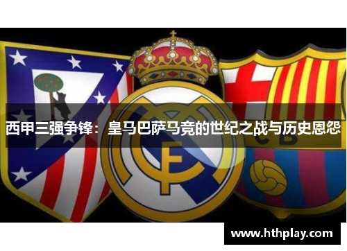 西甲三强争锋：皇马巴萨马竞的世纪之战与历史恩怨