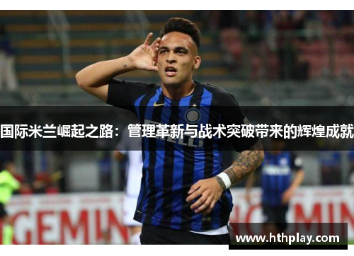 国际米兰崛起之路：管理革新与战术突破带来的辉煌成就