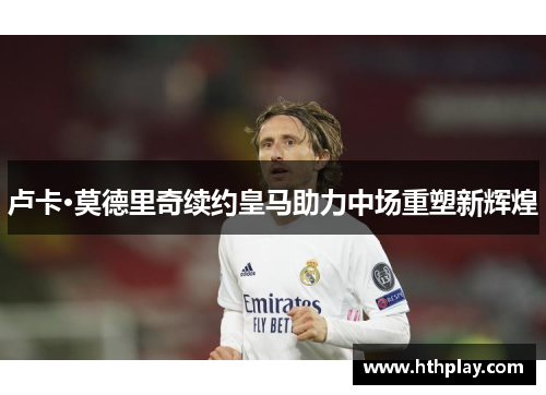 卢卡·莫德里奇续约皇马助力中场重塑新辉煌