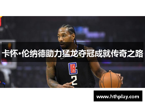 卡怀·伦纳德助力猛龙夺冠成就传奇之路