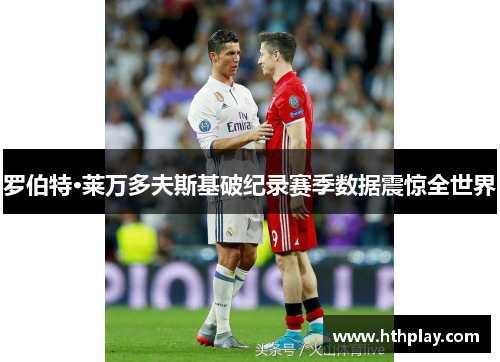 罗伯特·莱万多夫斯基破纪录赛季数据震惊全世界