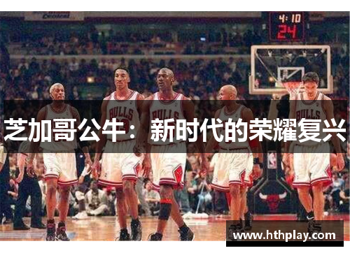 芝加哥公牛：新时代的荣耀复兴