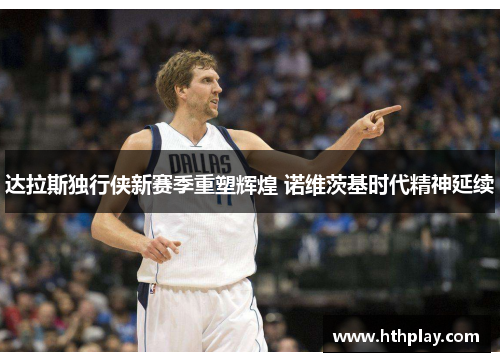 达拉斯独行侠新赛季重塑辉煌 诺维茨基时代精神延续