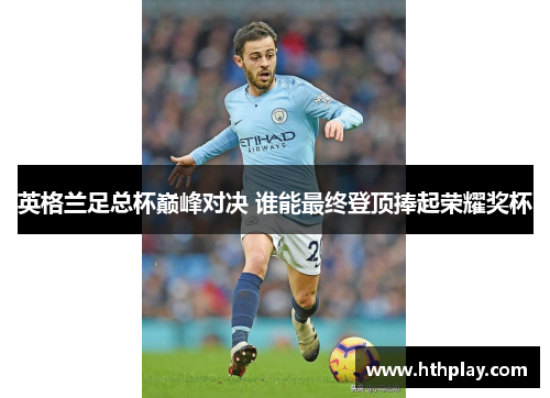 英格兰足总杯巅峰对决 谁能最终登顶捧起荣耀奖杯