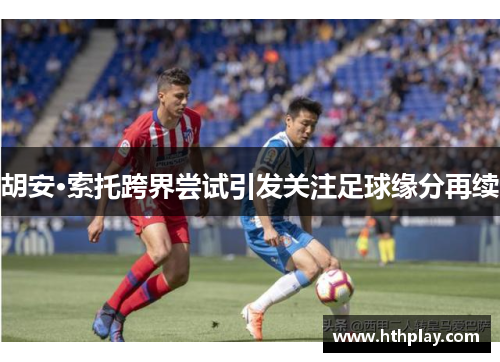 胡安·索托跨界尝试引发关注足球缘分再续