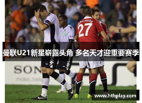 曼联U21新星崭露头角 多名天才迎重要赛季