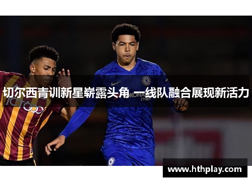 切尔西青训新星崭露头角 一线队融合展现新活力