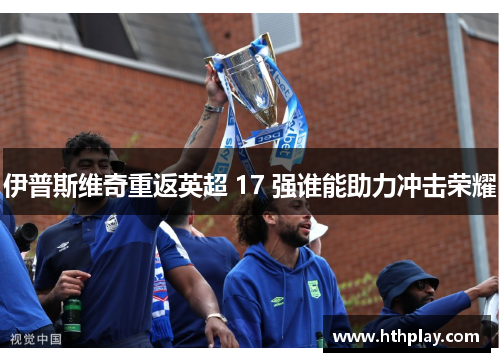 伊普斯维奇重返英超 17 强谁能助力冲击荣耀