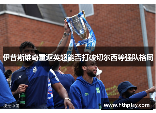 伊普斯维奇重返英超能否打破切尔西等强队格局