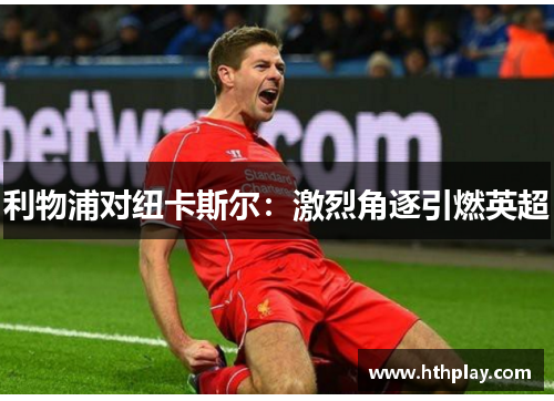 利物浦对纽卡斯尔：激烈角逐引燃英超