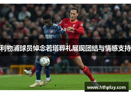 利物浦球员悼念若塔葬礼展现团结与情感支持