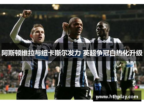 阿斯顿维拉与纽卡斯尔发力 英超争冠白热化升级
