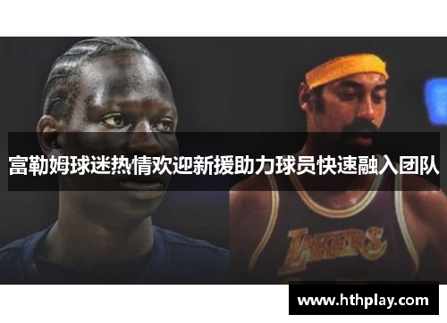 富勒姆球迷热情欢迎新援助力球员快速融入团队