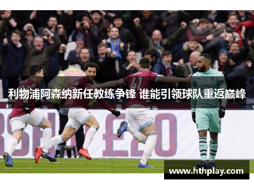 利物浦阿森纳新任教练争锋 谁能引领球队重返巅峰
