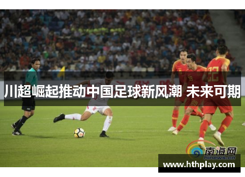 川超崛起推动中国足球新风潮 未来可期