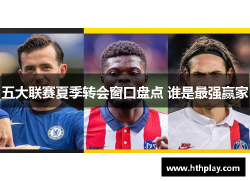 五大联赛夏季转会窗口盘点 谁是最强赢家