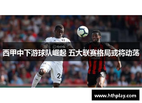 西甲中下游球队崛起 五大联赛格局或将动荡