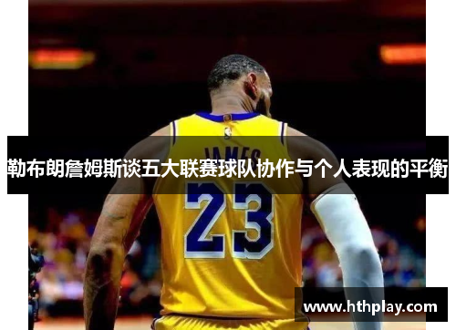 勒布朗詹姆斯谈五大联赛球队协作与个人表现的平衡