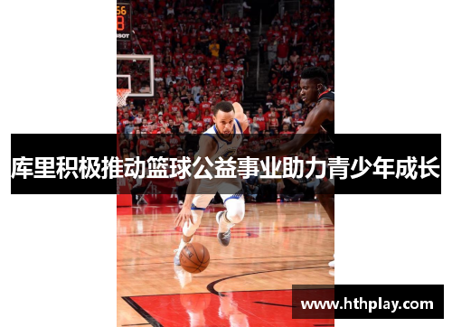 库里积极推动篮球公益事业助力青少年成长