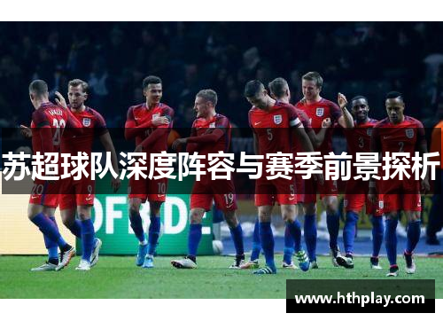 苏超球队深度阵容与赛季前景探析