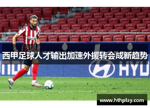 西甲足球人才输出加速外援转会成新趋势