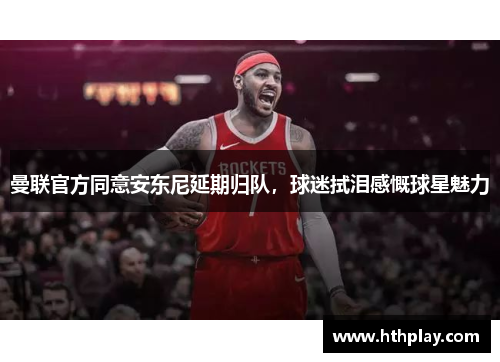 曼联官方同意安东尼延期归队，球迷拭泪感慨球星魅力